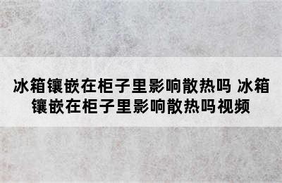 冰箱镶嵌在柜子里影响散热吗 冰箱镶嵌在柜子里影响散热吗视频